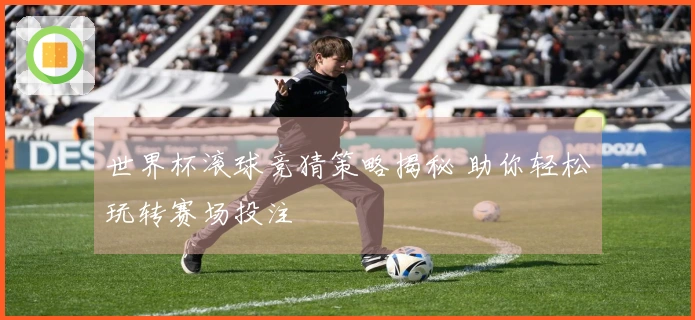 世界杯滚球竞猜策略揭秘 助你轻松玩转赛场投注