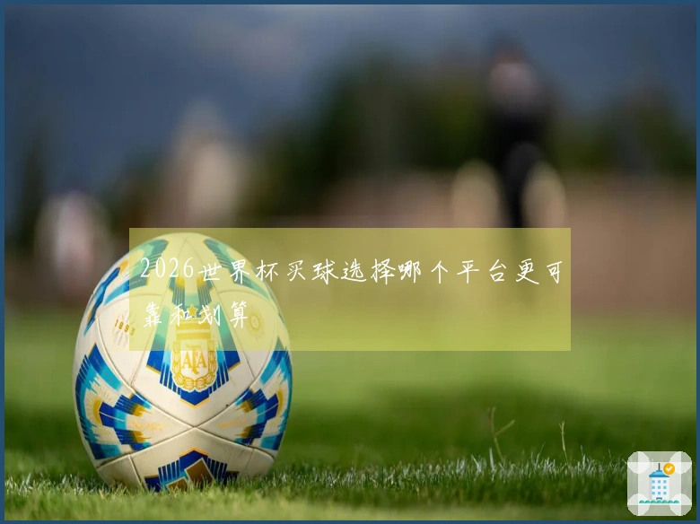 2026世界杯买球选择哪个平台更可靠和划算