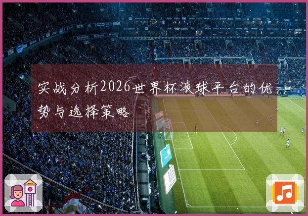 实战分析2026世界杯滚球平台的优势与选择策略