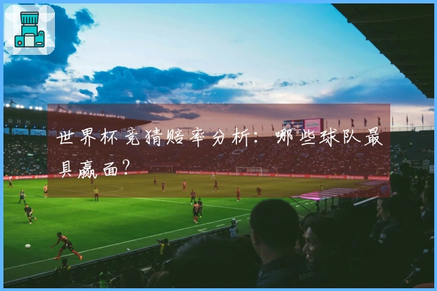 世界杯竞猜赔率分析：哪些球队最具赢面？