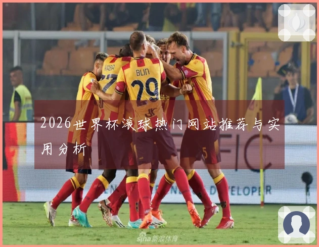 2026世界杯滚球热门网站推荐与实用分析