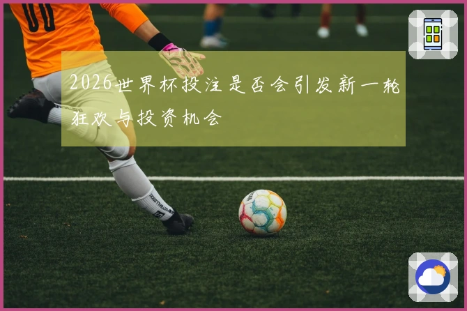 2026世界杯投注是否会引发新一轮狂欢与投资机会