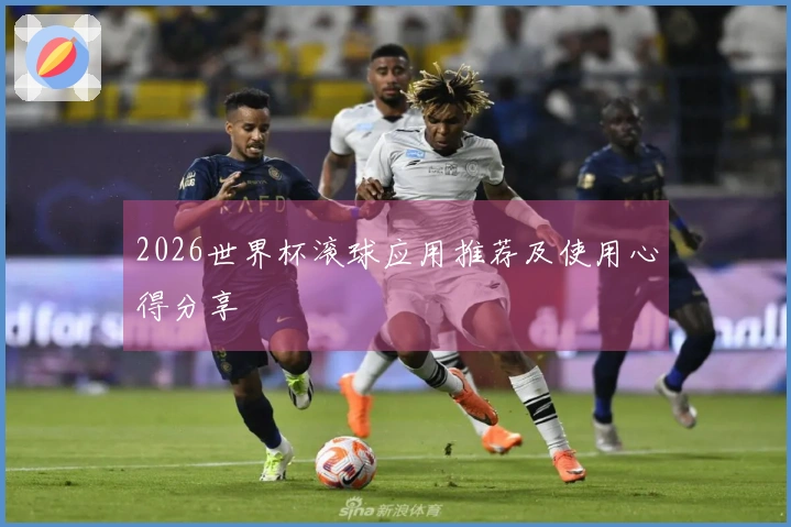 2026世界杯滚球应用推荐及使用心得分享