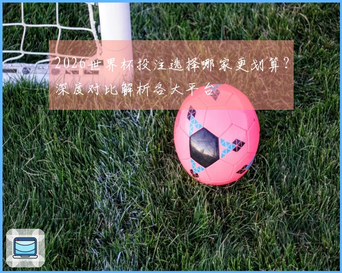 2026世界杯投注选择哪家更划算？深度对比解析各大平台