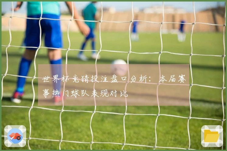 世界杯竞猜投注盘口分析：本届赛事热门球队表现对比