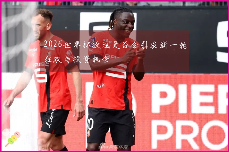 2026世界杯投注是否会引发新一轮狂欢与投资机会