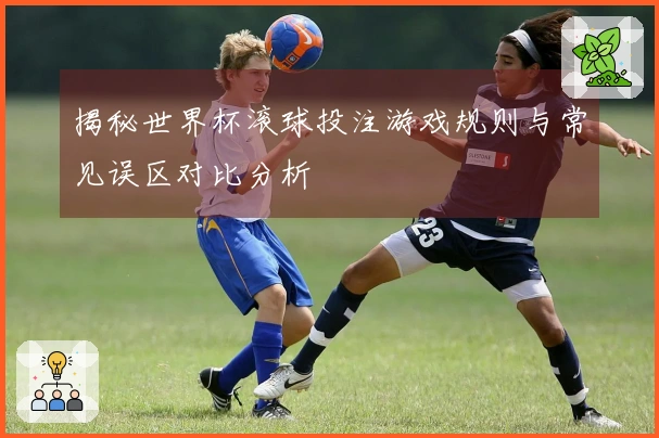 揭秘世界杯滚球投注游戏规则与常见误区对比分析