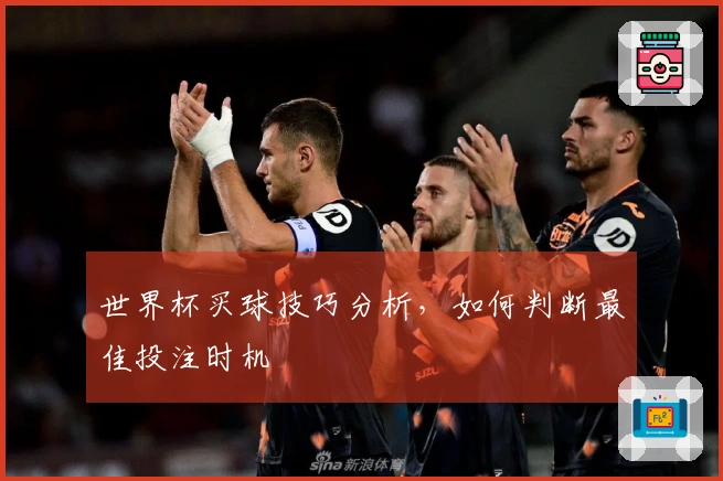 世界杯买球技巧分析，如何判断最佳投注时机