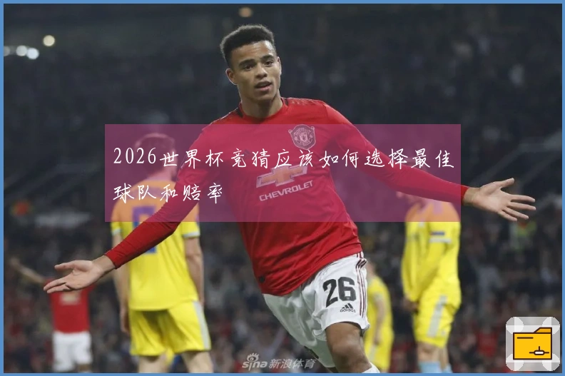 2026世界杯竞猜应该如何选择最佳球队和赔率