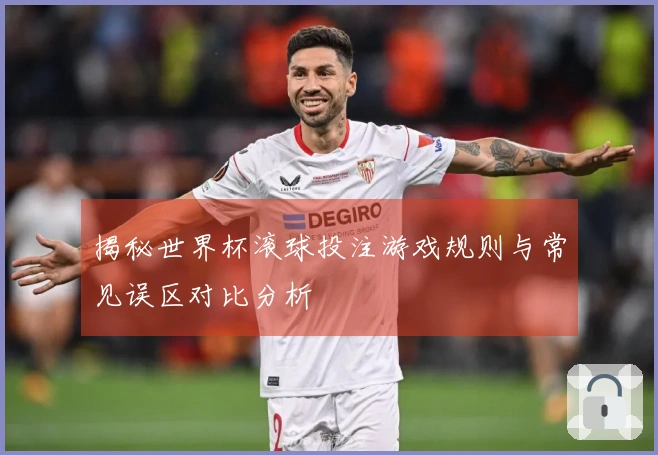 揭秘世界杯滚球投注游戏规则与常见误区对比分析