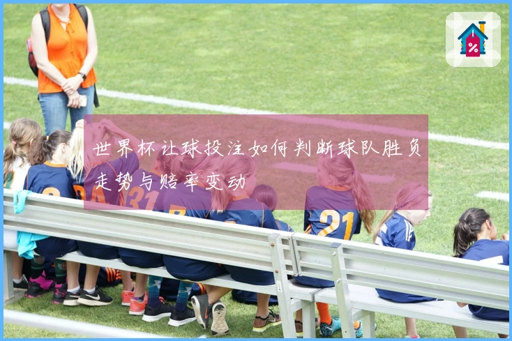 世界杯让球投注如何判断球队胜负走势与赔率变动