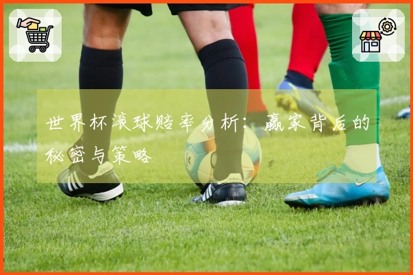 世界杯滚球赔率分析：赢家背后的秘密与策略