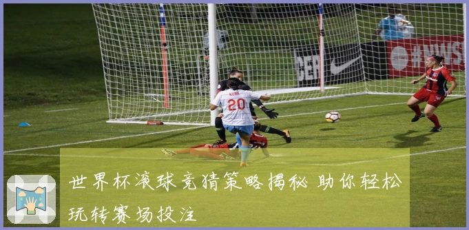世界杯滚球竞猜策略揭秘 助你轻松玩转赛场投注