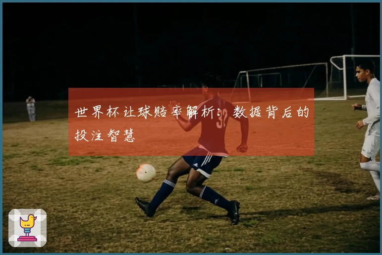 世界杯让球赔率解析：数据背后的投注智慧