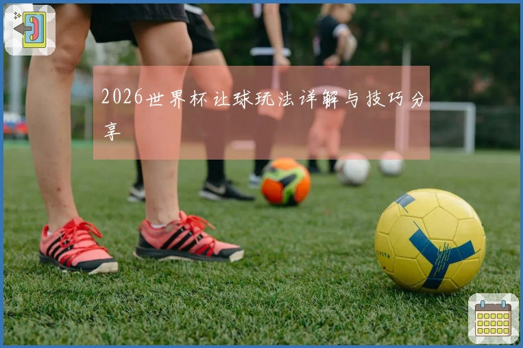 2026世界杯让球玩法详解与技巧分享